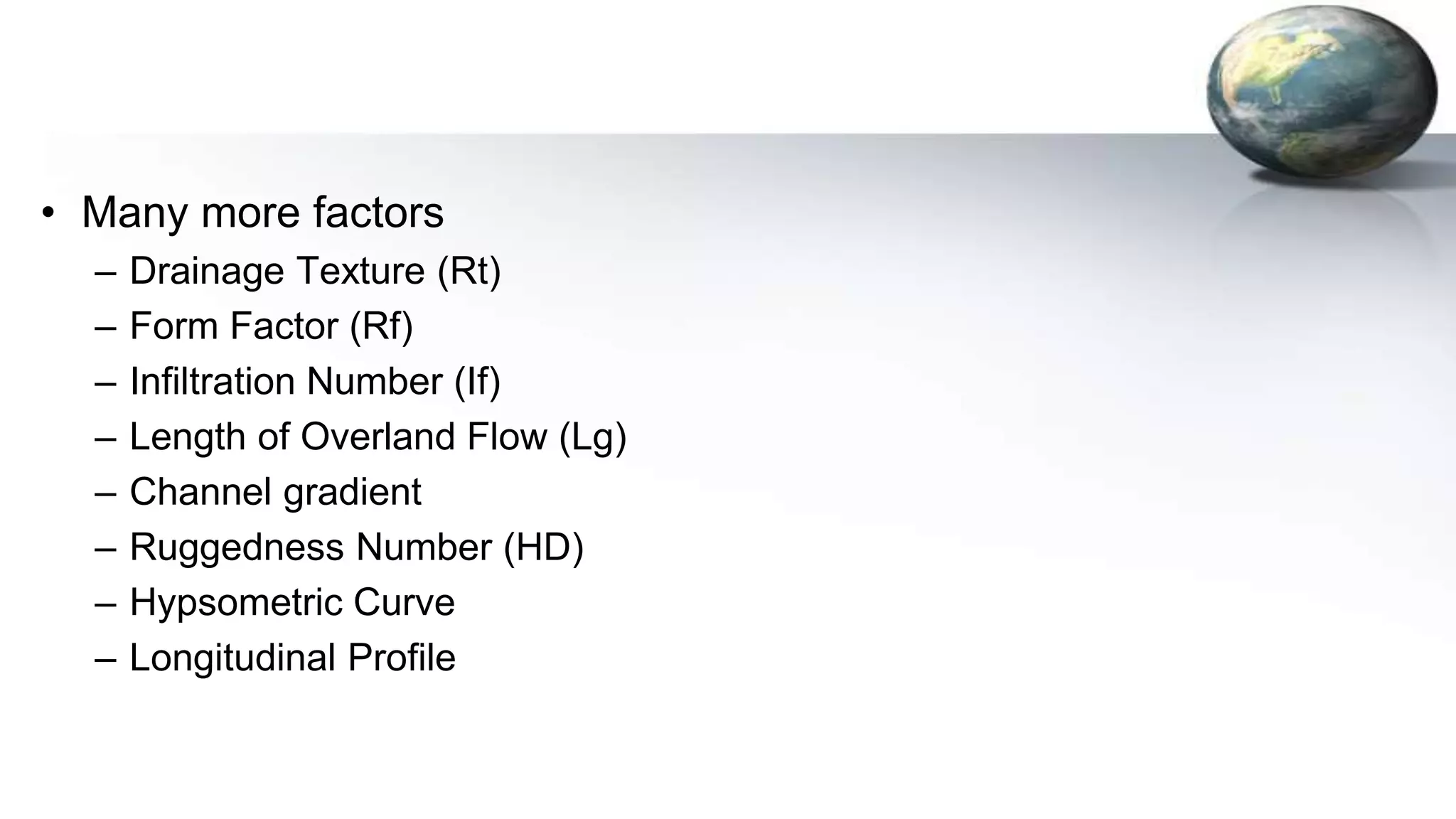 • Many more factors
– Drainage Texture (Rt)
– Form Factor (Rf)
– Infiltration Number (If)
– Length of Overland Flow (Lg)
– Channel gradient
– Ruggedness Number (HD)
– Hypsometric Curve
– Longitudinal Profile
 
