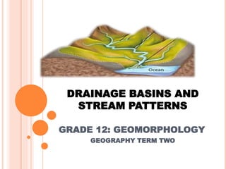 DRAINAGE BASINS AND
STREAM PATTERNS
GRADE 12: GEOMORPHOLOGY
GEOGRAPHY TERM TWO
 