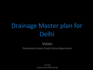 Drainage Master plan for
Delhi
Vision
Presented to Indian Flood Control Department

UTTIPEC
Supported by OASIS Design

 