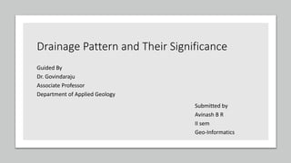Drainage Pattern and Their Significance
Guided By
Dr. Govindaraju
Associate Professor
Department of Applied Geology
Submitted by
Avinash B R
II sem
Geo-Informatics
 