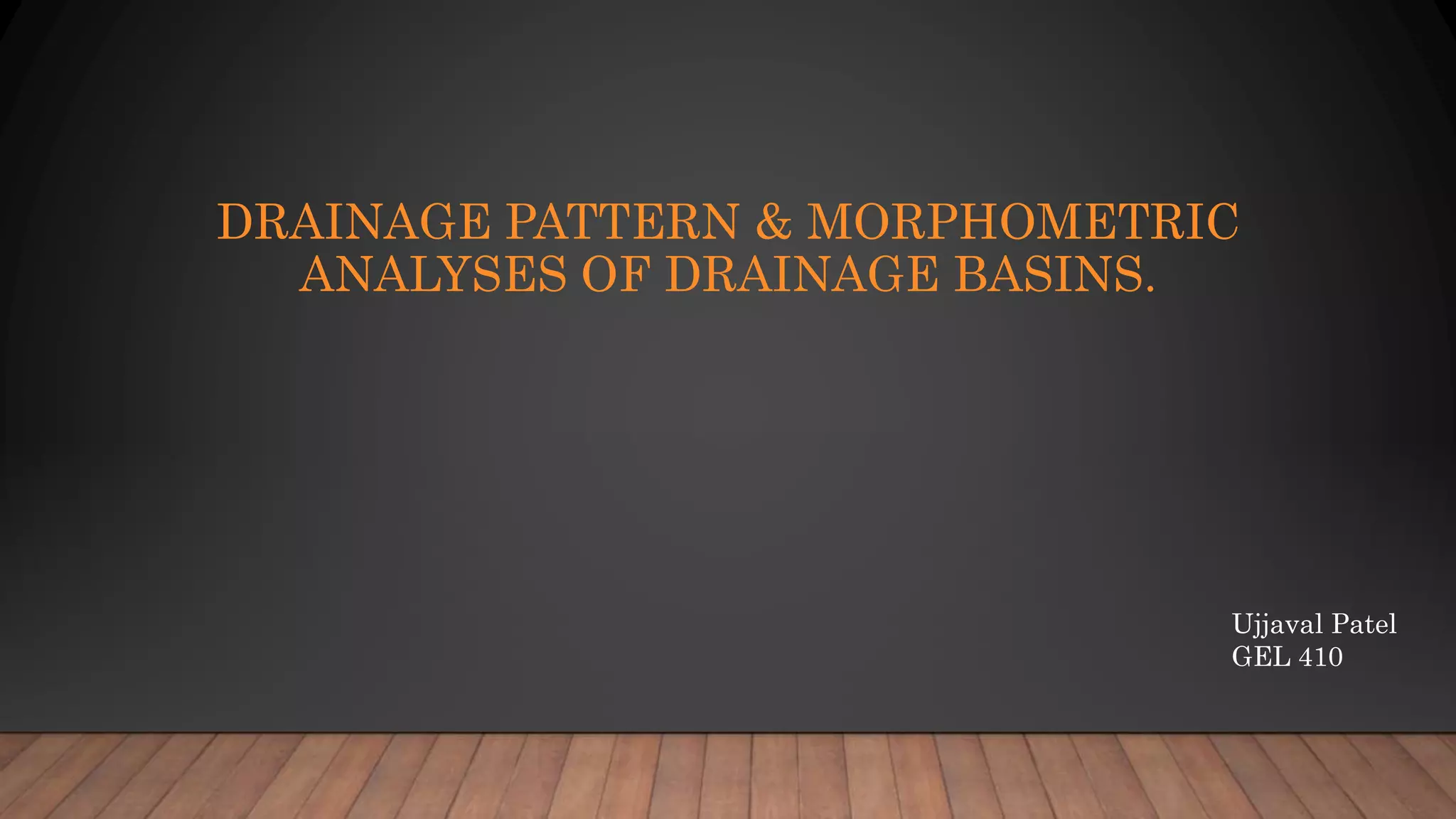 DRAINAGE PATTERN & MORPHOMETRIC
ANALYSES OF DRAINAGE BASINS.
Ujjaval Patel
GEL 410
 