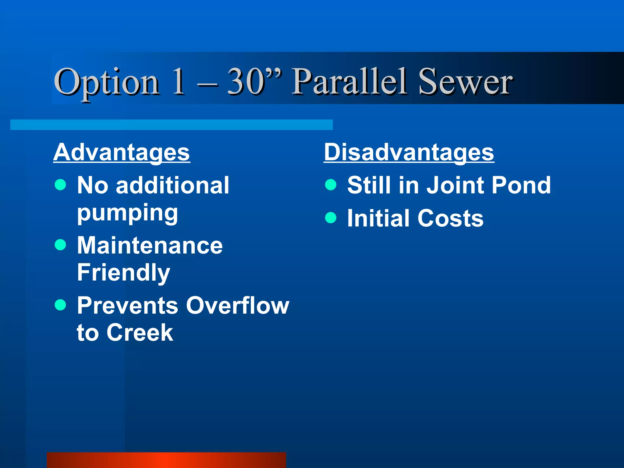 Option 1 – 30” Parallel Sewer Advantages No additional pumping Maintenance Friendly Prevents Overflow to Creek Disadvantages Still in Joint Pond Initial Costs 