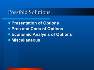Possible Solutions  Presentation of Options Pros and Cons of Options Economic Analysis of Options Miscellaneous 