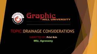 TOPIC:DRAINAGE CONSIDERATIONS
SUBMITTED BY: Prisi Ksh
MSc. Agronomy
 