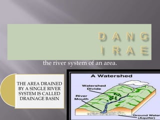 the river system of an area.
THE AREA DRAINED
BY A SINGLE RIVER
SYSTEM IS CALLED
DRAINAGE BASIN
 
