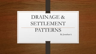 DRAINAGE &
SETTLEMENT
PATTERNS
By Jonathan k
 