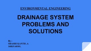 ENVIRONMENTAL ENGINEERING
DRAINAGE SYSTEM
PROBLEMS AND
SOLUTIONS
By :
SHASHI KANTH .A
16RJ1A0101.
 