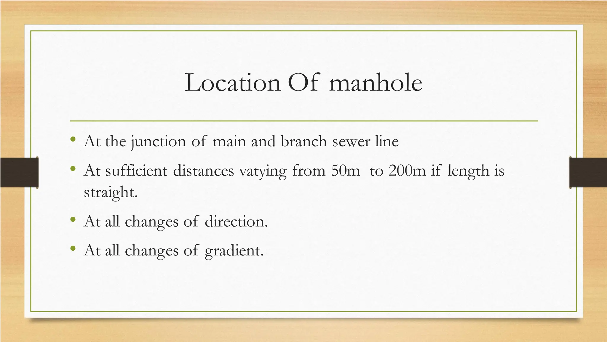 Location Of manhole
• At the junction of main and branch sewer line
• At sufficient distances vatying from 50m to 200m if length is
straight.
• At all changes of direction.
• At all changes of gradient.
 