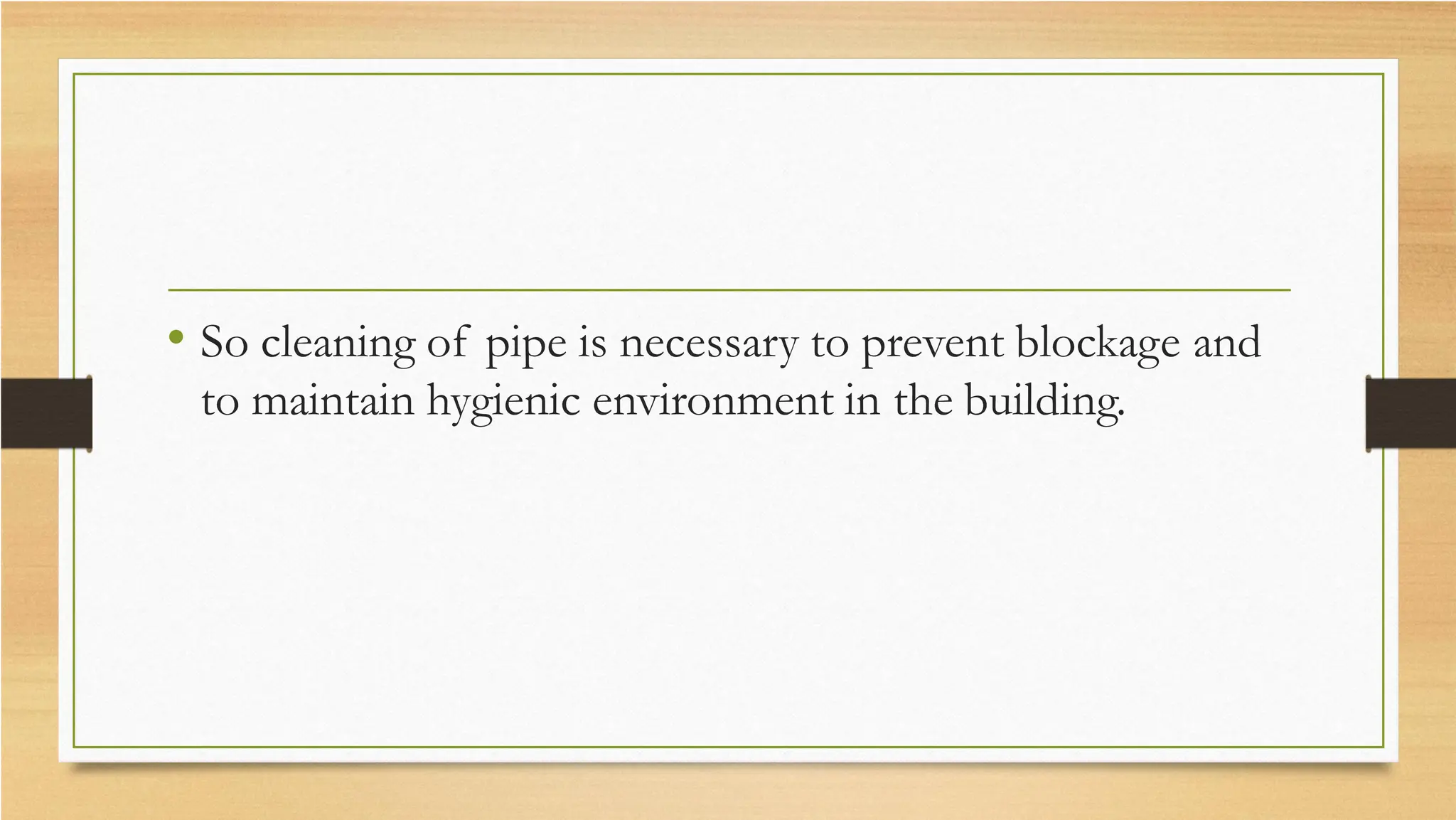 • So cleaning of pipe is necessary to prevent blockage and
to maintain hygienic environment in the building.
 