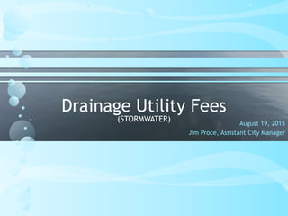 Drainage Utility Fees
(STORMWATER) August 19, 2015
Jim Proce, Assistant City Manager
 