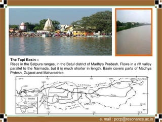 The Tapi Basin –
Rises in the Satpura ranges, in the Betul district of Madhya Pradesh. Flows in a rift
valley parallel to the Narmada, but it is much shorter in length. Basin covers parts of
Madhya Prdesh, Gujarat and Maharashtra.
 