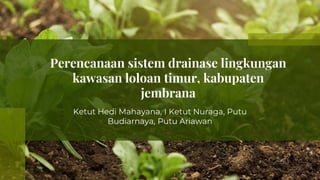 Perencanaan sistem drainase lingkungan
kawasan loloan timur, kabupaten
jembrana
Ketut Hedi Mahayana, I Ketut Nuraga, Putu
Budiarnaya, Putu Ariawan
 