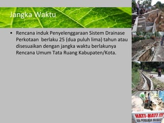 Powerpoint Templates 
Page 12 
Jangka Waktu 
• Rencana induk Penyelenggaraan Sistem Drainase 
Perkotaan berlaku 25 (dua puluh lima) tahun atau 
disesuaikan dengan jangka waktu berlakunya 
Rencana Umum Tata Ruang Kabupaten/Kota. 
 