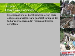 Powerpoint Templates 
Page 23 
Cakupan 
Kelayakan Ekonomi 
• Kelayakan ekonomi dianalisis berdasarkan harga 
optimal, manfaat langsung dan tidak langsung dari 
terbangunnya sarana dan Prasarana Drainase 
perkotaan. 
 