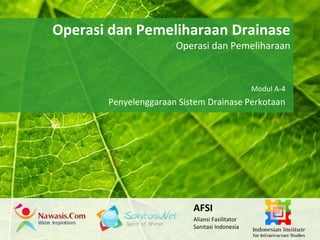 Operasi dan Pemeliharaan Drainase 
Powerpoint Templates 
Operasi dan Pemeliharaan 
Page 1 
Powerpoint Templates 
Modul A-4 
Penyelenggaraan Sistem Drainase Perkotaan 
AFSI 
Aliansi Fasilitator 
Sanitasi Indonesia 
 