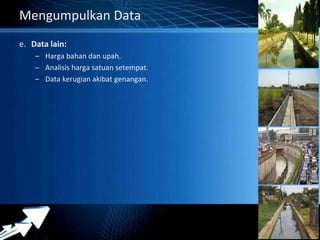 Powerpoint Templates 
Page 16 
Mengumpulkan Data 
e. Data lain: 
– Harga bahan dan upah. 
– Analisis harga satuan setempat. 
– Data kerugian akibat genangan. 
 