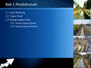 Powerpoint Templates 
Page 34 
Bab 1 Pendahuluan 
1.1 Latar Belakang 
1.2 Tujuan Studi 
1.3 Ruang Lingkup Studi 
1.3.1 Ruang Lingkup Spasial 
1.3.2 Ruang Lingkup Material 
 