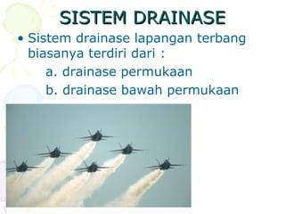 SISTEM DRAINASE
• Sistem drainase lapangan terbang
biasanya terdiri dari :
a. drainase permukaan
b. drainase bawah permukaan

 