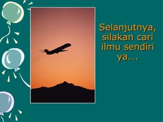 Selanjutnya,
silakan cari
ilmu sendiri
ya….

 