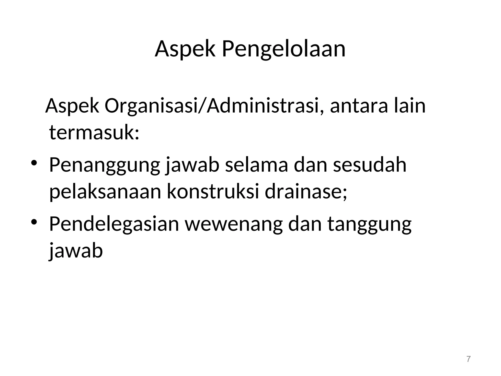 Aspek Pengelolaan
Aspek Organisasi/Administrasi, antara lain
termasuk:
• Penanggung jawab selama dan sesudah
pelaksanaan konstruksi drainase;
• Pendelegasian wewenang dan tanggung
jawab
7
 
