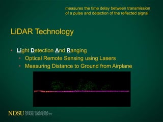 LiDAR Technology
• Light Detection And Ranging
• Optical Remote Sensing using Lasers
• Measuring Distance to Ground from Airplane
measures the time delay between transmission
of a pulse and detection of the reflected signal
 