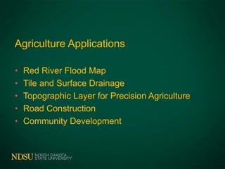 Agriculture Applications
• Red River Flood Map
• Tile and Surface Drainage
• Topographic Layer for Precision Agriculture
• Road Construction
• Community Development
 