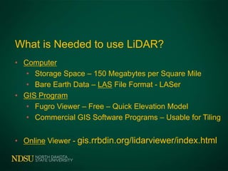 What is Needed to use LiDAR?
• Computer
• Storage Space – 150 Megabytes per Square Mile
• Bare Earth Data – LAS File Format - LASer
• GIS Program
• Fugro Viewer – Free – Quick Elevation Model
• Commercial GIS Software Programs – Usable for Tiling
• Online Viewer - gis.rrbdin.org/lidarviewer/index.html
 