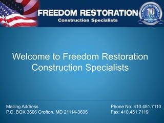 Welcome to Freedom Restoration
Construction Specialists
Mailing Address
P.O. BOX 3606 Crofton, MD 21114-3606
Phone No: 410.451.7110
Fax: 410.451.7119
 