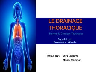 LE DRAINAGE
  THORACIQUE
  Service de Chirurgie Thoracique

          Encadré par
       Professeur I.Alloubi




Réalisé par :   Sara Lakrimi
                Manal Merbouh
 
