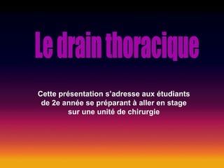 Le drain thoracique Cette présentation s’adresse aux étudiants de 2e année se préparant à aller en stage sur une unité de chirurgie 