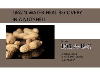 DRAIN WATER HEAT RECOVERY
IN A NUTSHELL
Lesson
A- How to shop
B- Residential Savings
C- Conclusion
 