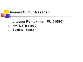 Dimensi Sumur Resapan :
1. Litbang Pemukiman PU (1990)
2. HMTL-ITB (1990)
3. Sunjoto (1988)
 