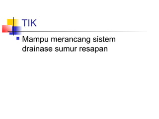 TIK
 Mampu merancang sistem
drainase sumur resapan
 