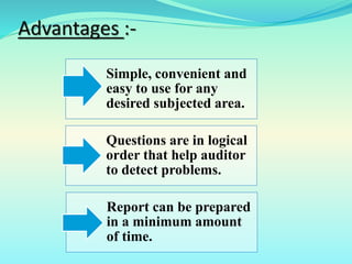 Advantages :-
Simple, convenient and
easy to use for any
desired subjected area.
Questions are in logical
order that help auditor
to detect problems.
Report can be prepared
in a minimum amount
of time.
 