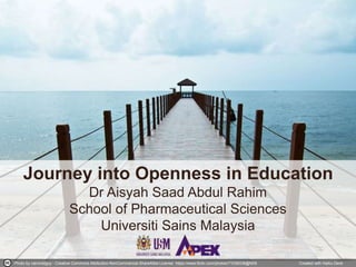 Journey into Openness in Education
Dr Aisyah Saad Abdul Rahim
School of Pharmaceutical Sciences
Universiti Sains Malaysia
Created with Haiku DeckPhoto by calvinistguy - Creative Commons Attribution-NonCommercial-ShareAlike License https://www.flickr.com/photos/71038338@N08
 