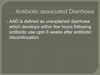 AAD is defined as unexplained diarrhoea
which develops within few hours following
antibiotic use upto 8 weeks after antibiotic
discontinuation
 