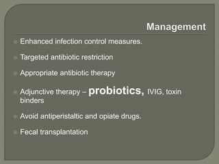  Enhanced infection control measures.
 Targeted antibiotic restriction
 Appropriate antibiotic therapy
 Adjunctive therapy – probiotics, IVIG, toxin
binders
 Avoid antiperistaltic and opiate drugs.
 Fecal transplantation
 