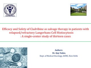 Efficacy and Safety of Cladribine as salvage therapy in patients with
relapsed/refractory Langerhans Cell Histiocytosis
: A single-center study of thirteen cases
Authers:
Dr. Ajay Yadav,
Dept. of Medical Oncology, AIIMS, New Delhi
 