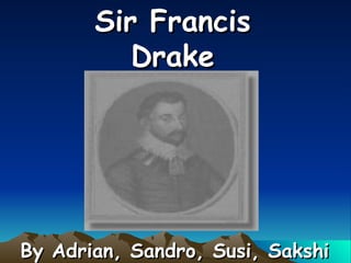 Sir Francis Drake By Adrian, Sandro, Susi, Sakshi 