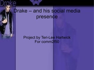 Drake – and his social media
presence
Project by Teri-Lee Hartwick
For comm2f50
 