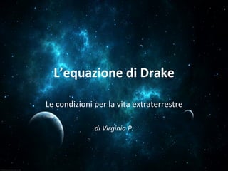 L’equazione	
  di	
  Drake	
  
Le	
  condizioni	
  per	
  la	
  vita	
  extraterrestre	
  
	
  
di	
  Virginia	
  P.	
  
 