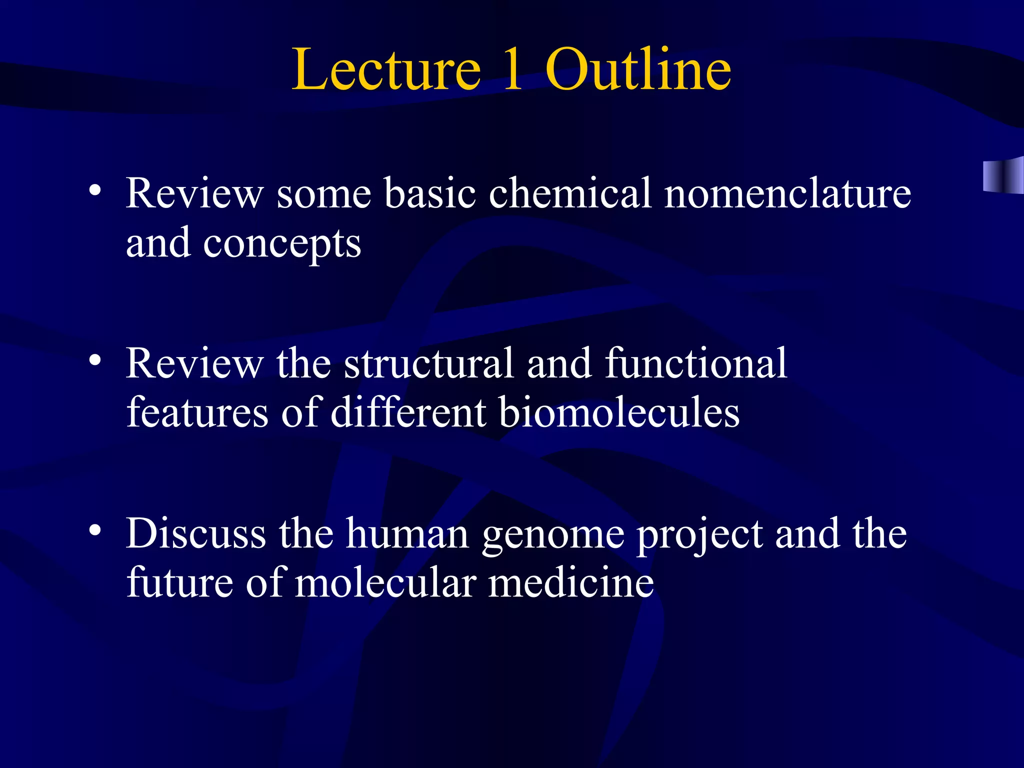 Lecture 1 Outline
• Review some basic chemical nomenclature
and concepts
• Review the structural and functional
features of different biomolecules
• Discuss the human genome project and the
future of molecular medicine
 