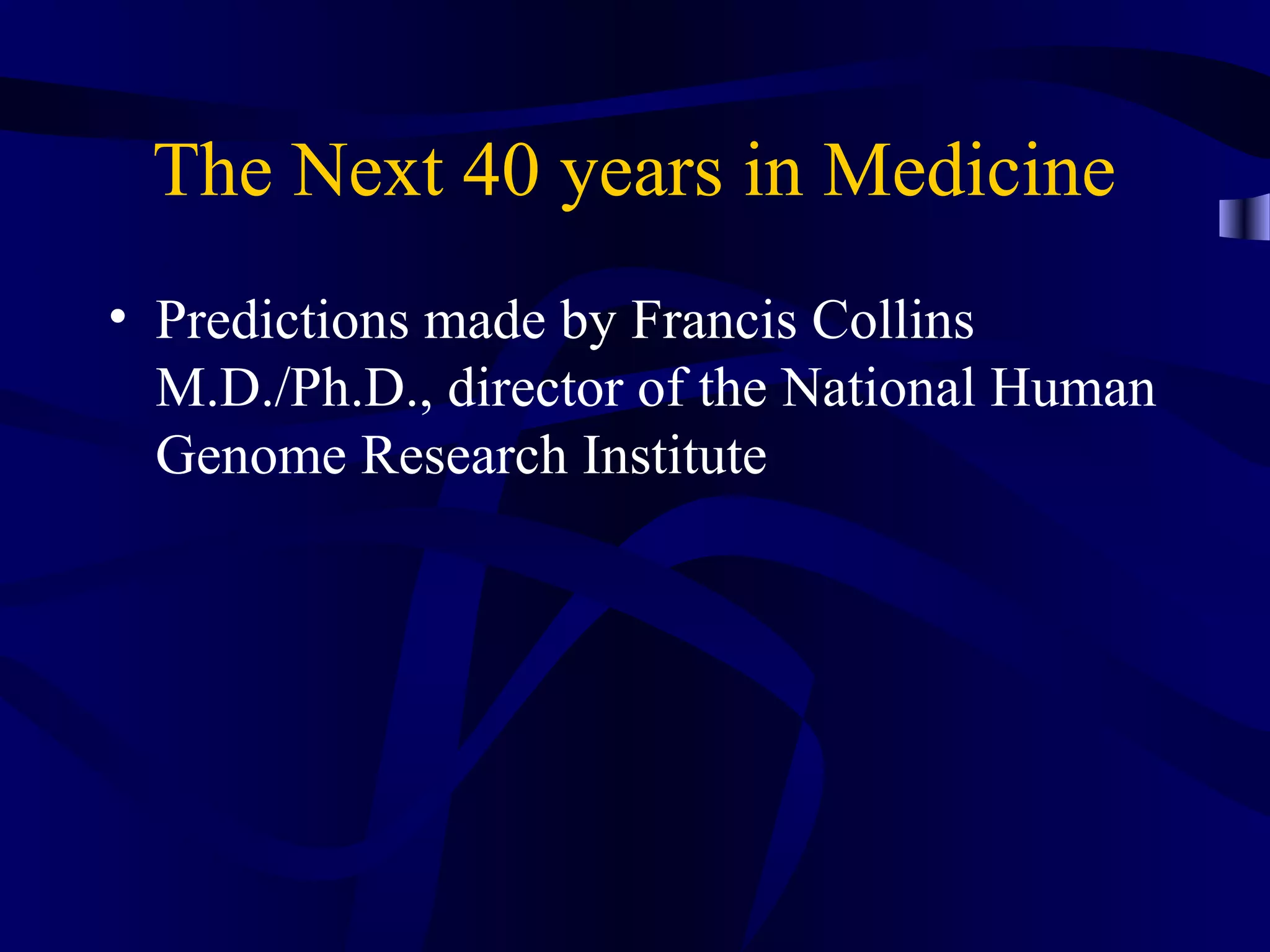 The Next 40 years in Medicine
• Predictions made by Francis Collins
M.D./Ph.D., director of the National Human
Genome Research Institute
 
