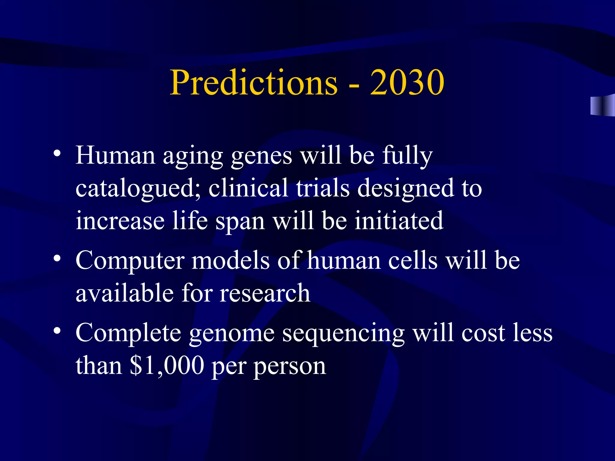 Predictions - 2030
• Human aging genes will be fully
catalogued; clinical trials designed to
increase life span will be initiated
• Computer models of human cells will be
available for research
• Complete genome sequencing will cost less
than $1,000 per person
 
