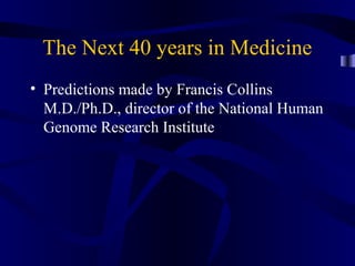 The Next 40 years in Medicine
• Predictions made by Francis Collins
M.D./Ph.D., director of the National Human
Genome Research Institute
 