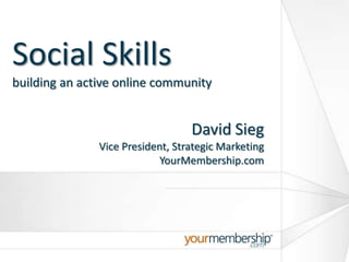 Social Skillsbuilding an active online community David Sieg Vice President, Strategic Marketing YourMembership.com  