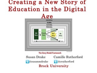 Creating a New Story of
Education in the Digital
Age
@susanmdrake @crutherford
Brock University
Susan Drake Camille Rutherford
 
