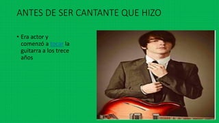 ANTES DE SER CANTANTE QUE HIZO
• Era actor y
comenzó a tocar la
guitarra a los trece
años
 