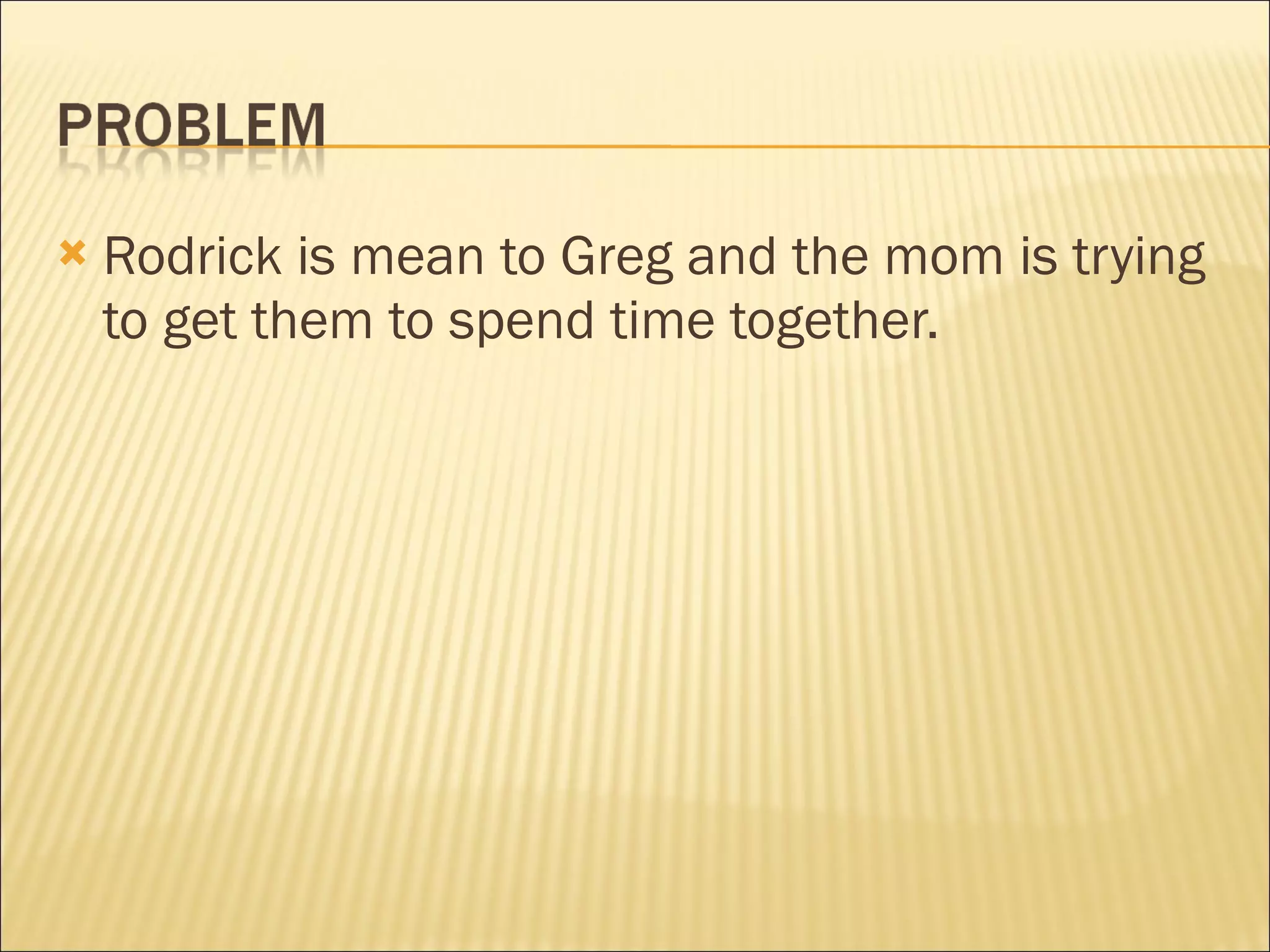 Rodrick is mean to Greg and the mom is trying to get them to spend time together. 