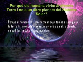 Per què els humans vivim al planeta Terra i no a un altre planeta del Sistema Solar? Perquè el humans ens varem crear aquí, també és perquè a la Terra hi ha oxigen, si anéssim a viure a un altre planeta, no podríem respirar i ens moriríem.  